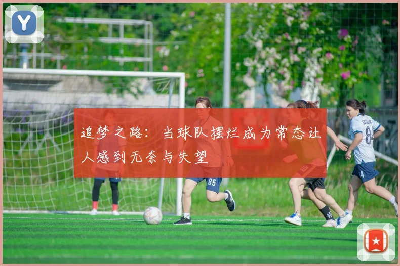追梦之路：当球队摆烂成为常态让人感到无奈与失望