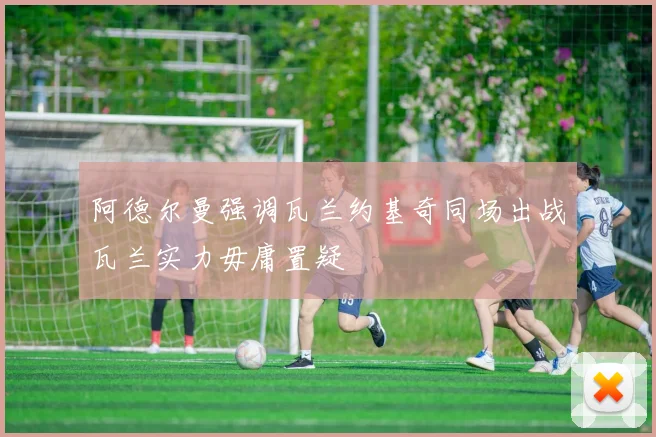 阿德尔曼强调瓦兰约基奇同场出战瓦兰实力毋庸置疑