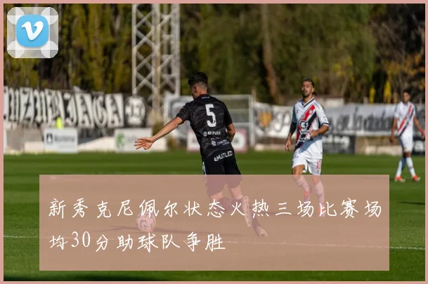 新秀克尼佩尔状态火热三场比赛场均30分助球队争胜