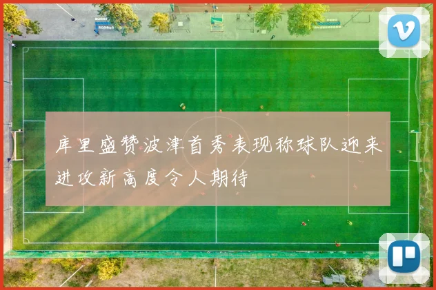 库里盛赞波津首秀表现称球队迎来进攻新高度令人期待