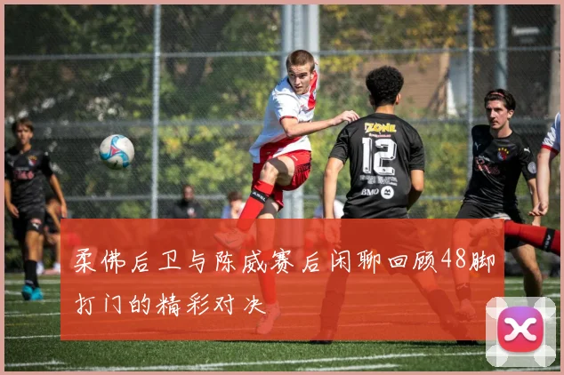 柔佛后卫与陈威赛后闲聊回顾48脚打门的精彩对决