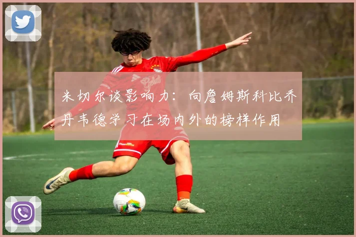 米切尔谈影响力：向詹姆斯科比乔丹韦德学习在场内外的榜样作用