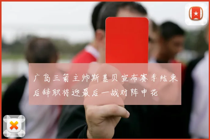 广岛三箭主帅斯基贝宣布赛季结束后辞职将迎最后一战对阵申花