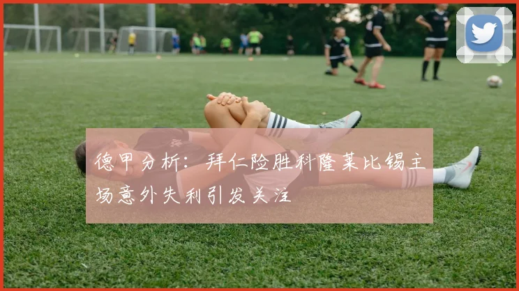 德甲分析：拜仁险胜科隆莱比锡主场意外失利引发关注