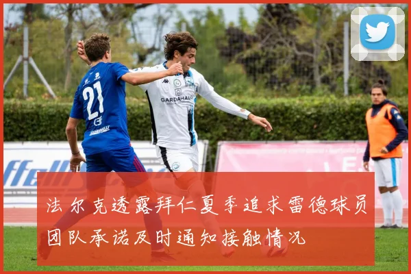 法尔克透露拜仁夏季追求雷德球员团队承诺及时通知接触情况