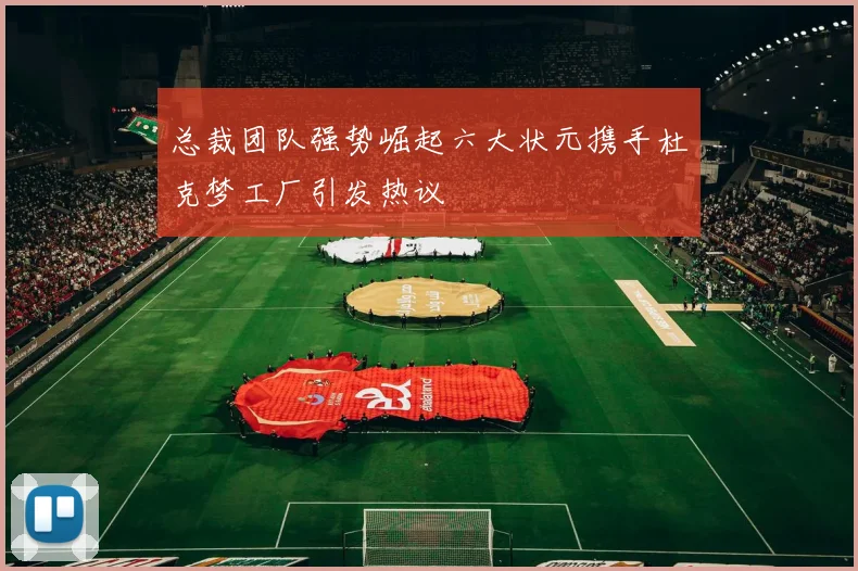 总裁团队强势崛起六大状元携手杜克梦工厂引发热议