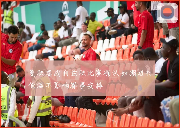 曼联客战利兹联比赛确认如期进行低温不影响赛事安排