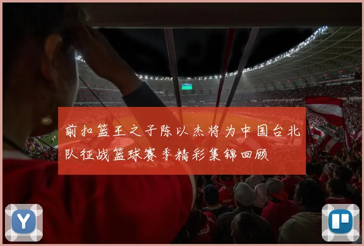 前扣篮王之子陈以杰将为中国台北队征战篮球赛季精彩集锦回顾