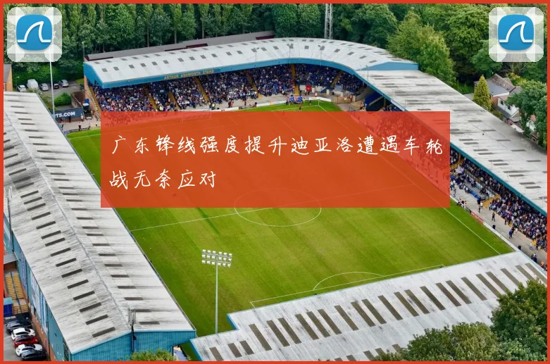 广东锋线强度提升迪亚洛遭遇车轮战无奈应对