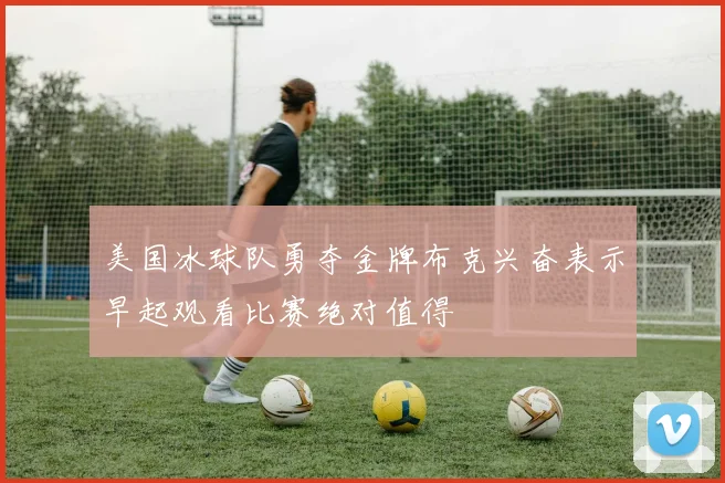 美国冰球队勇夺金牌布克兴奋表示早起观看比赛绝对值得