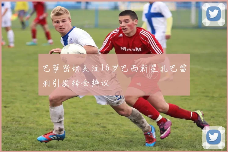 巴萨密切关注16岁巴西新星扎巴雷利引发转会热议