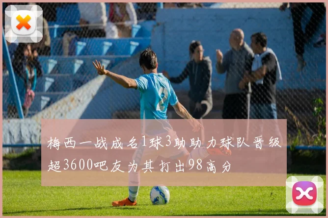 梅西一战成名1球3助助力球队晋级超3600吧友为其打出98高分