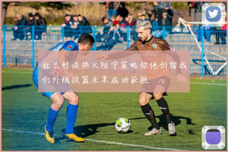 杜兰特谈热火防守策略称他们赌我们外线投篮未果成功获胜