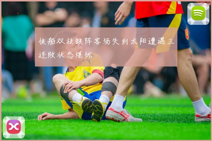 快船双核缺阵客场失利太阳遭遇三连败状态堪忧