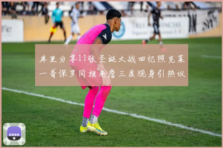 库里分享11张圣诞大战回忆照克莱一哥保罗同框老詹三度现身引热议