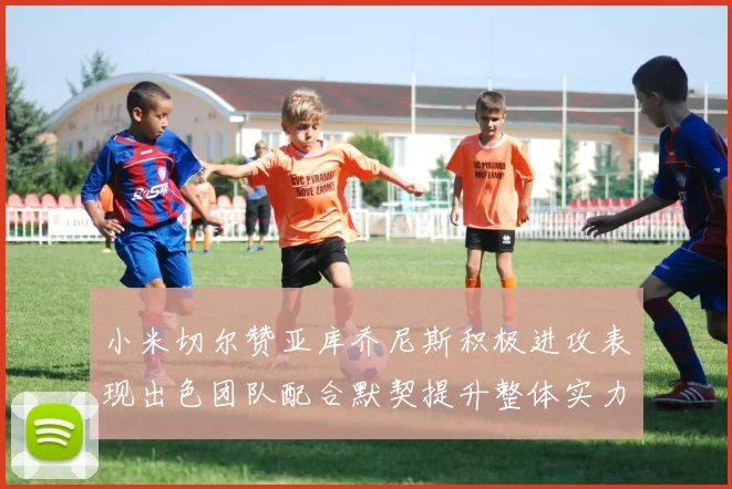 小米切尔赞亚库乔尼斯积极进攻表现出色团队配合默契提升整体实力