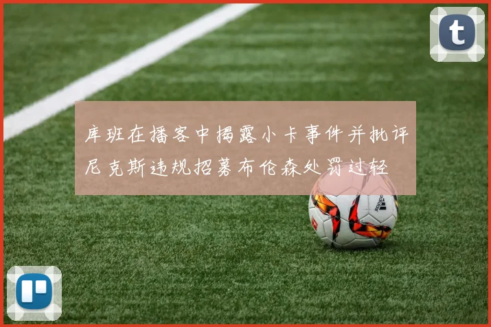 库班在播客中揭露小卡事件并批评尼克斯违规招募布伦森处罚过轻