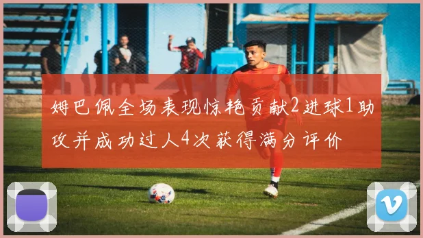 姆巴佩全场表现惊艳贡献2进球1助攻并成功过人4次获得满分评价