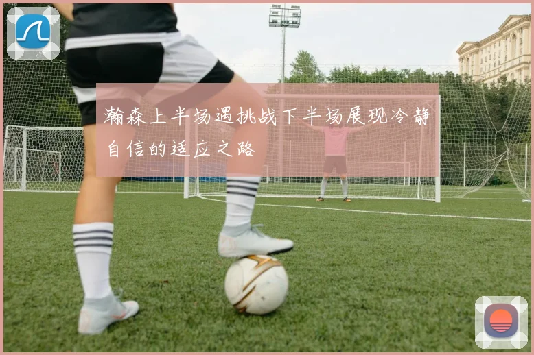 瀚森上半场遇挑战下半场展现冷静自信的适应之路