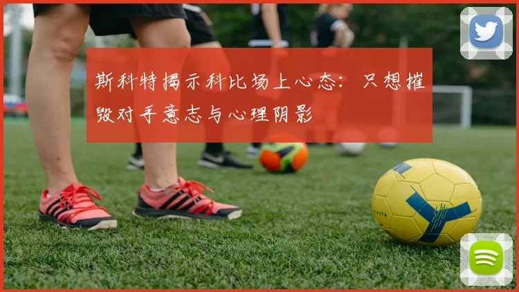 斯科特揭示科比场上心态：只想摧毁对手意志与心理阴影