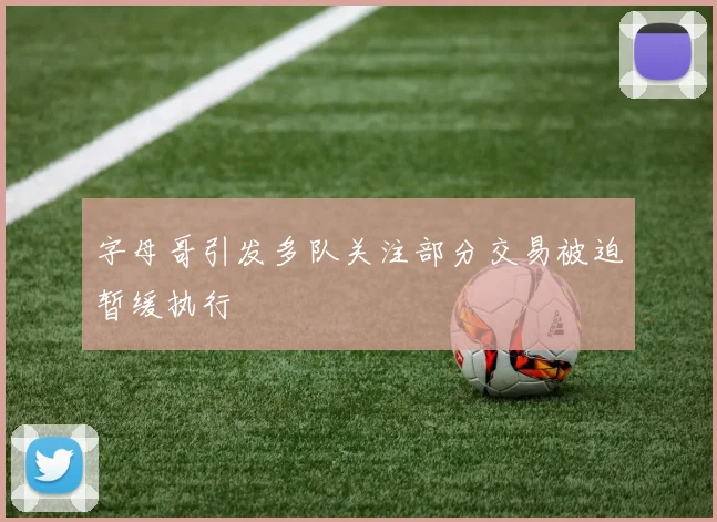 字母哥引发多队关注部分交易被迫暂缓执行
