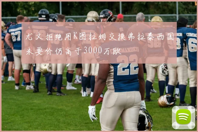 尤文拒绝用K图拉姆交换弗拉泰西国米要价仍高于3000万欧