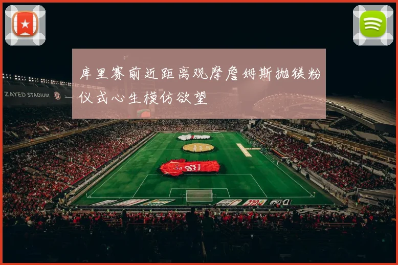 库里赛前近距离观摩詹姆斯抛镁粉仪式心生模仿欲望