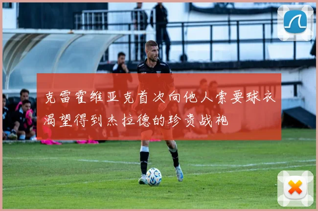 克雷霍维亚克首次向他人索要球衣渴望得到杰拉德的珍贵战袍