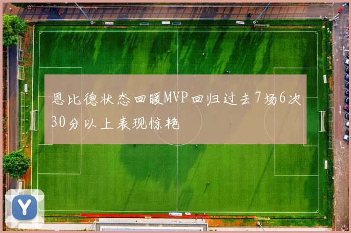 恩比德状态回暖MVP回归过去7场6次30分以上表现惊艳