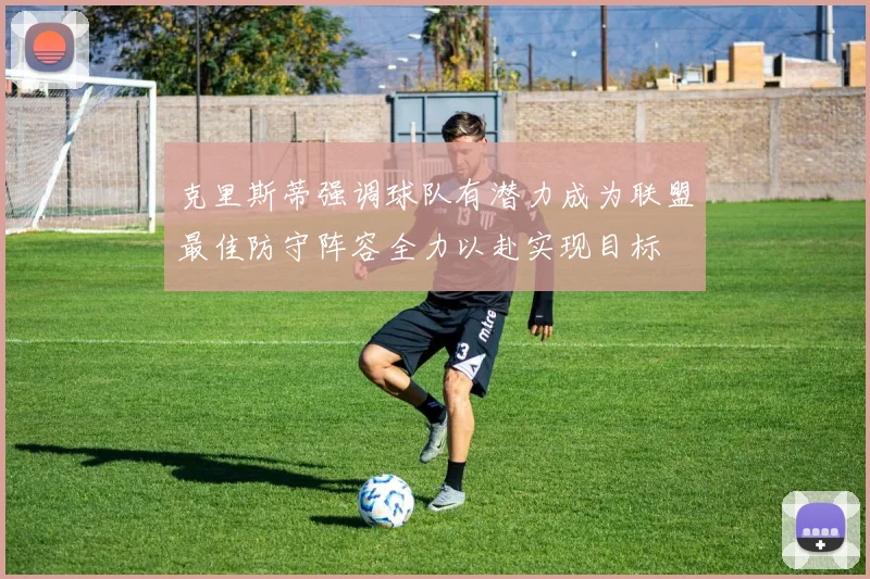 克里斯蒂强调球队有潜力成为联盟最佳防守阵容全力以赴实现目标
