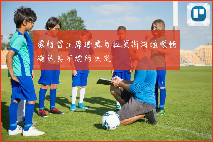 蒙特雷主席透露与拉莫斯沟通顺畅确认其不续约决定