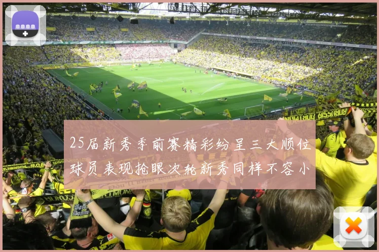 25届新秀季前赛精彩纷呈三大顺位球员表现抢眼次轮新秀同样不容小觑