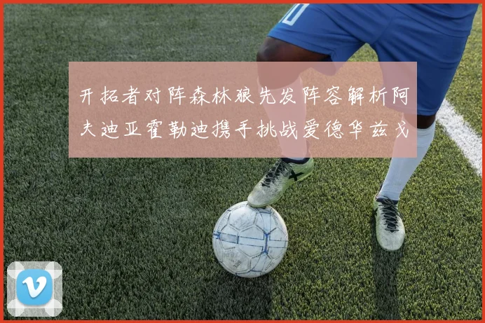 开拓者对阵森林狼先发阵容解析阿夫迪亚霍勒迪携手挑战爱德华兹戈贝尔