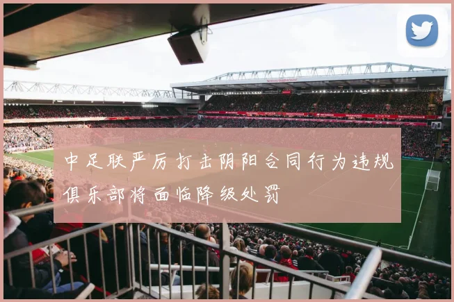 中足联严厉打击阴阳合同行为违规俱乐部将面临降级处罚
