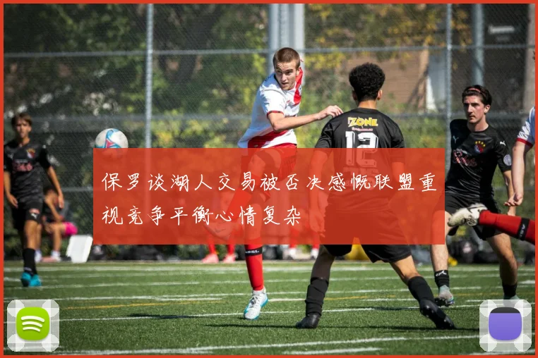 保罗谈湖人交易被否决感慨联盟重视竞争平衡心情复杂