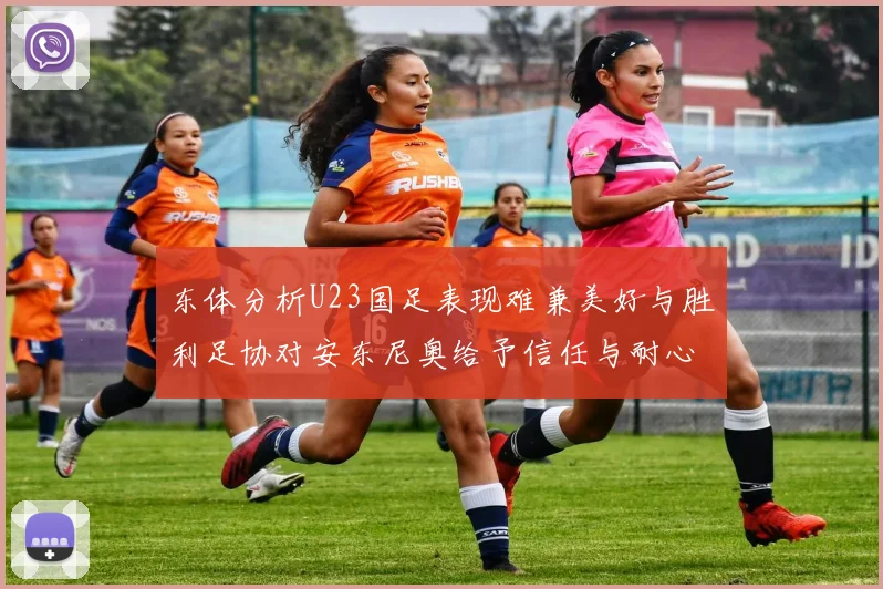 东体分析U23国足表现难兼美好与胜利足协对安东尼奥给予信任与耐心