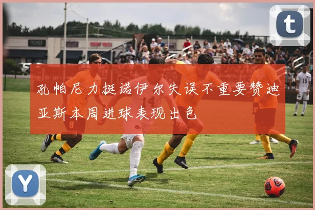 孔帕尼力挺诺伊尔失误不重要赞迪亚斯本周进球表现出色