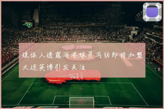 媒体人透露海港球员冯劲即将加盟大连英博引发关注