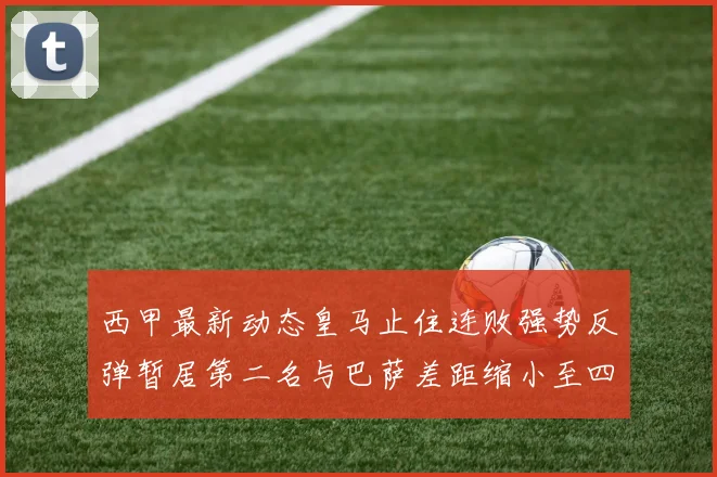 西甲最新动态皇马止住连败强势反弹暂居第二名与巴萨差距缩小至四分