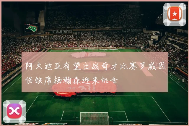 阿夫迪亚有望出战奇才比赛罗威因伤缺席杨瀚森迎来机会