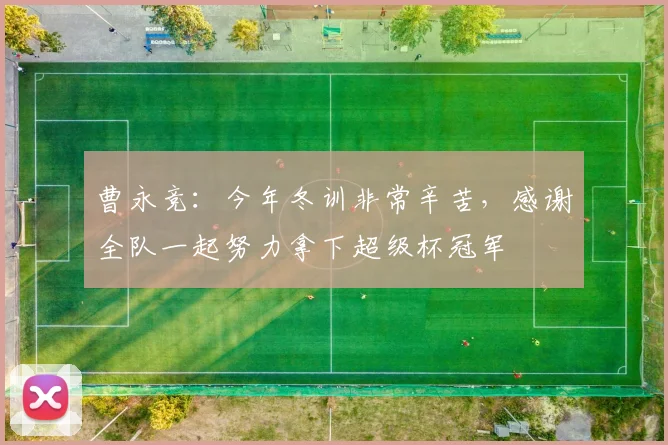 曹永竞：今年冬训非常辛苦，感谢全队一起努力拿下超级杯冠军