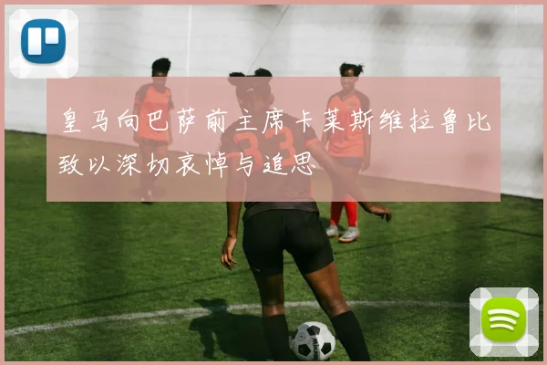 皇马向巴萨前主席卡莱斯维拉鲁比致以深切哀悼与追思